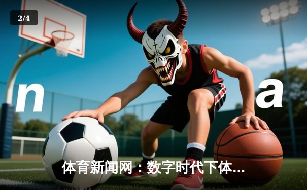 体育新闻网：数字时代下体育资讯传播的变革与机遇 - 2