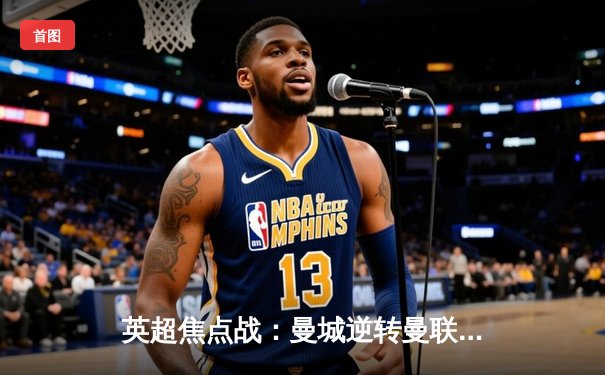 英超焦点战：曼城逆转曼联，哈兰德双响锁定胜局