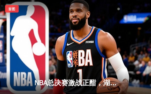 NBA总决赛激战正酣，湖人主场加时险胜凯尔特人，詹姆斯独揽40分