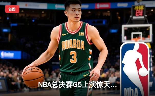 NBA总决赛G5上演惊天逆转 独行侠加时险胜凯尔特人夺赛点