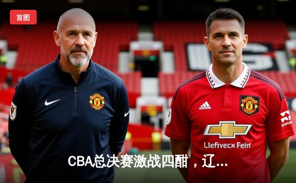 CBA总决赛激战四酣，辽宁队加时逆转广东夺赛点