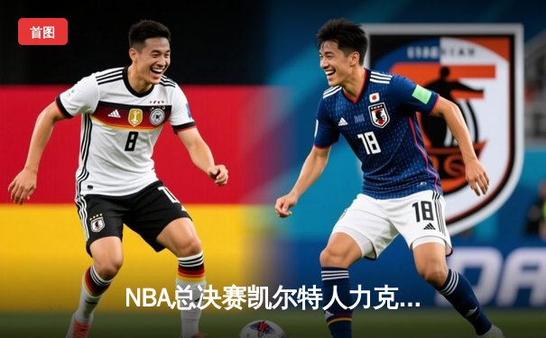 NBA总决赛凯尔特人力克独行侠夺冠，塔图姆荣膺FMVP