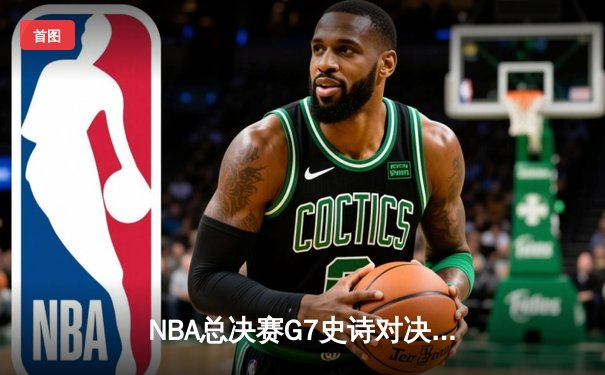 NBA总决赛G7史诗对决：掘金加时险胜热火卫冕成功，约基奇三双创历史纪录
