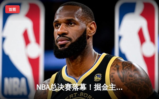 NBA总决赛落幕！掘金主场力克热火首夺总冠军，约基奇荣膺FMVP