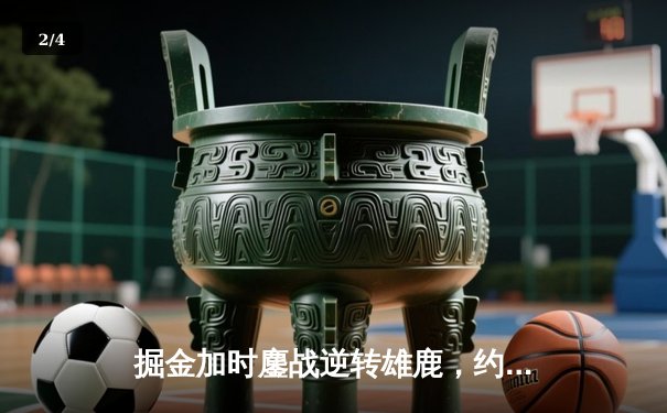 掘金加时鏖战逆转雄鹿，约基奇31+11+10里程碑之夜锁定胜局 - 2