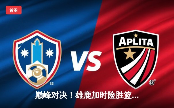 巅峰对决！雄鹿加时险胜篮网，字母哥狂砍44分率队捍卫主场