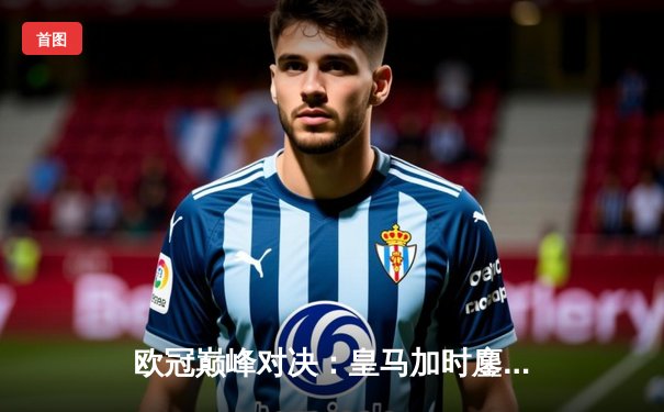 欧冠巅峰对决：皇马加时鏖战3-2逆转拜仁，贝林厄姆绝杀定江山