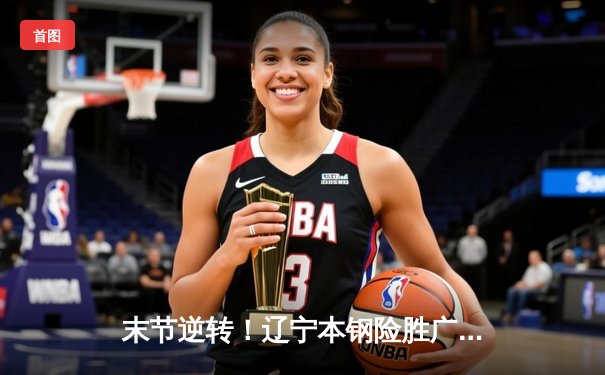 末节逆转！辽宁本钢险胜广东东莞大益，总比分3-2卫冕CBA总冠军