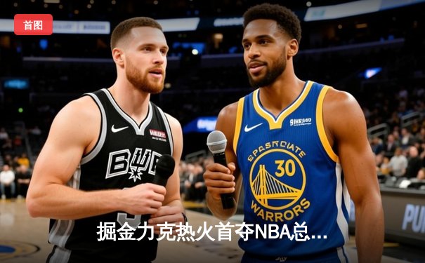 掘金力克热火首夺NBA总冠军 约基奇荣膺FMVP