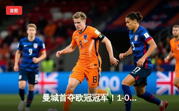 曼城首夺欧冠冠军！1-0力克国际米兰登顶欧洲之巅