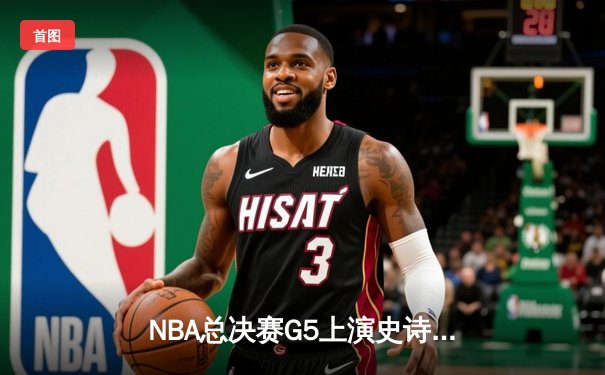 NBA总决赛G5上演史诗逆转，凯尔特人末节轰28-2攻击波锁定队史第18冠