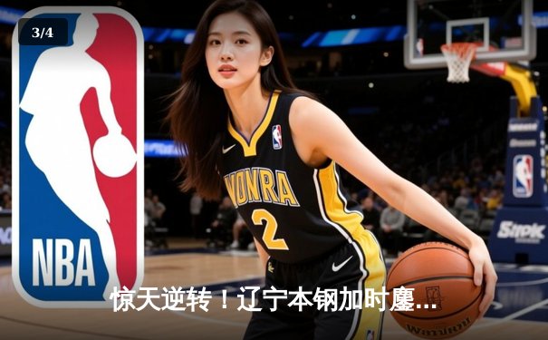 惊天逆转！辽宁本钢加时鏖战终结浙江稠州金租十一连胜 - 3