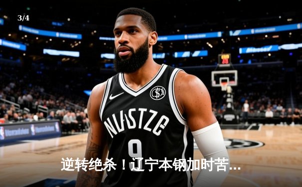 逆转绝杀！辽宁本钢加时苦战终结浙江稠州金租十一连胜 - 3