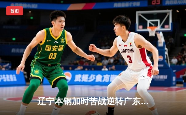 辽宁本钢加时苦战逆转广东宏远 CBA半决赛上演史诗级对决